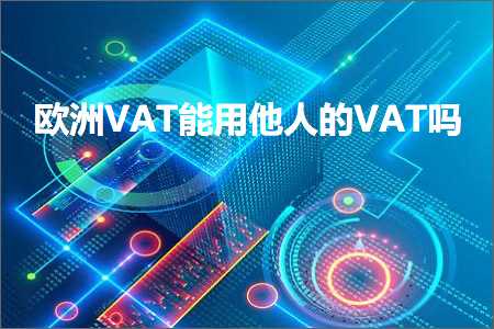 跨境电商知识:欧洲VAT能用他人的VAT吗